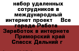 набор удаленных сотрудников в международный интернет-проект  - Все города Работа » Заработок в интернете   . Приморский край,Спасск-Дальний г.